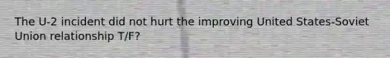 The U-2 incident did not hurt the improving United States-Soviet Union relationship T/F?