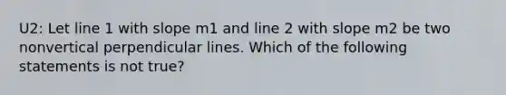 U2: Let line 1 with slope m1 and line 2 with slope m2 be two nonvertical perpendicular lines. Which of the following statements is not ​true?