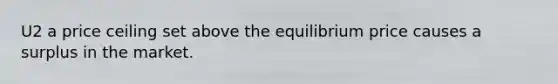 U2 a price ceiling set above the equilibrium price causes a surplus in the market.