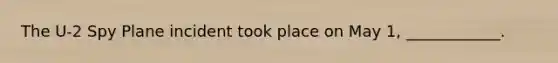 The U-2 Spy Plane incident took place on May 1, ____________.
