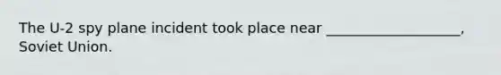 The U-2 spy plane incident took place near ___________________, Soviet Union.