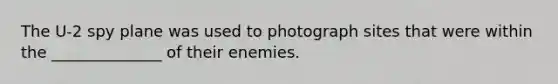 The U-2 spy plane was used to photograph sites that were within the ______________ of their enemies.