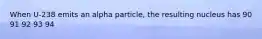 When U-238 emits an alpha particle, the resulting nucleus has 90 91 92 93 94