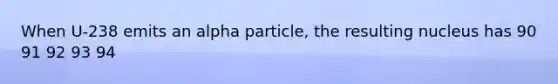 When U-238 emits an alpha particle, the resulting nucleus has 90 91 92 93 94