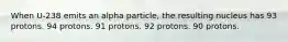 When U-238 emits an alpha particle, the resulting nucleus has 93 protons. 94 protons. 91 protons. 92 protons. 90 protons.