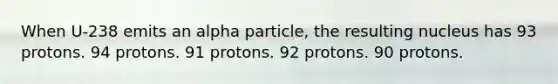 When U-238 emits an alpha particle, the resulting nucleus has 93 protons. 94 protons. 91 protons. 92 protons. 90 protons.