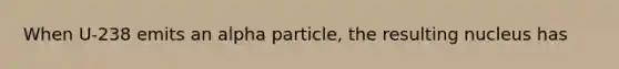 When U-238 emits an alpha particle, the resulting nucleus has