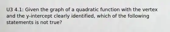 U3 4.1: Given the graph of a quadratic function with the vertex and the​ y-intercept clearly​ identified, which of the following statements is not ​true?