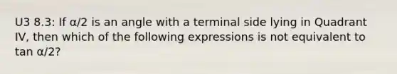 U3 8.3: If α/2 is an angle with a terminal side lying in Quadrant​ IV, then which of the following expressions is not equivalent to tan α/2?