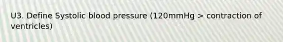 U3. Define Systolic blood pressure (120mmHg > contraction of ventricles)