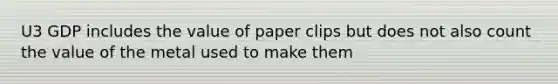 U3 GDP includes the value of paper clips but does not also count the value of the metal used to make them