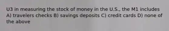 U3 in measuring the stock of money in the U.S., the M1 includes A) travelers checks B) savings deposits C) credit cards D) none of the above