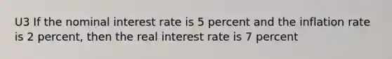 U3 If the nominal interest rate is 5 percent and the inflation rate is 2 percent, then the real interest rate is 7 percent