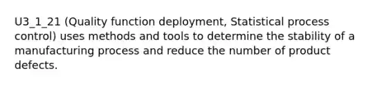U3_1_21 (Quality function deployment, Statistical process control) uses methods and tools to determine the stability of a manufacturing process and reduce the number of product defects.