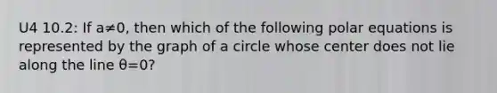 U4 10.2: If a≠0, then which of the following polar equations is represented by the graph of a circle whose center does not lie along the line θ=0?