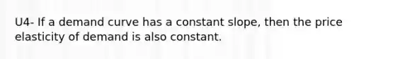 U4- If a demand curve has a constant slope, then the price elasticity of demand is also constant.