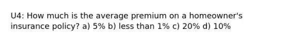 U4: How much is the average premium on a homeowner's insurance policy? a) 5% b) less than 1% c) 20% d) 10%