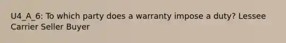 U4_A_6: To which party does a warranty impose a duty? Lessee Carrier Seller Buyer