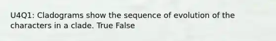 U4Q1: Cladograms show the sequence of evolution of the characters in a clade. True False