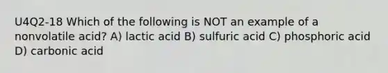 U4Q2-18 Which of the following is NOT an example of a nonvolatile acid? A) lactic acid B) sulfuric acid C) phosphoric acid D) carbonic acid