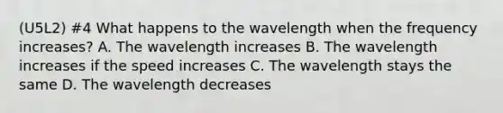 (U5L2) #4 What happens to the wavelength when the frequency increases? A. The wavelength increases B. The wavelength increases if the speed increases C. The wavelength stays the same D. The wavelength decreases