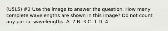 (U5L5) #2 Use the image to answer the question. How many complete wavelengths are shown in this image? Do not count any partial wavelengths. A. 7 B. 3 C. 1 D. 4