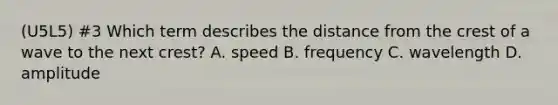 (U5L5) #3 Which term describes the distance from the crest of a wave to the next crest? A. speed B. frequency C. wavelength D. amplitude