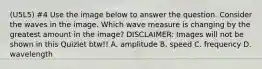 (U5L5) #4 Use the image below to answer the question. Consider the waves in the image. Which wave measure is changing by the greatest amount in the image? DISCLAIMER: Images will not be shown in this Quizlet btw!! A. amplitude B. speed C. frequency D. wavelength