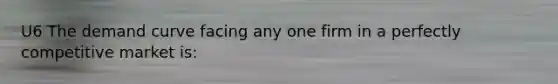 U6 The demand curve facing any one firm in a perfectly competitive market is: