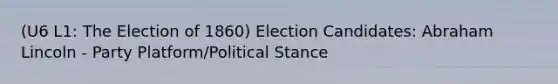 (U6 L1: The Election of 1860) Election Candidates: Abraham Lincoln - Party Platform/Political Stance