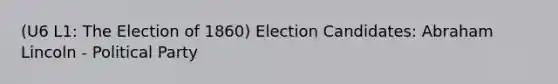 (U6 L1: The Election of 1860) Election Candidates: Abraham Lincoln - Political Party