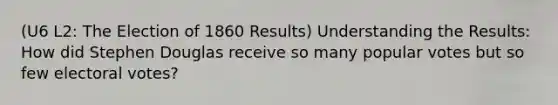 (U6 L2: The Election of 1860 Results) Understanding the Results: How did Stephen Douglas receive so many popular votes but so few electoral votes?