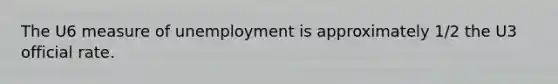 The U6 measure of unemployment is approximately 1/2 the U3 official rate.