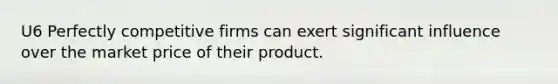 U6 Perfectly competitive firms can exert significant influence over the market price of their product.