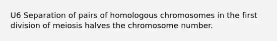 U6 Separation of pairs of homologous chromosomes in the first division of meiosis halves the chromosome number.