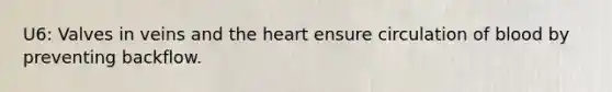 U6: Valves in veins and the heart ensure circulation of blood by preventing backflow.