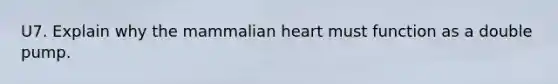 U7. Explain why the mammalian heart must function as a double pump.