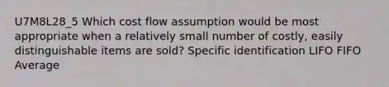 U7M8L28_5 Which cost flow assumption would be most appropriate when a relatively small number of costly, easily distinguishable items are sold? Specific identification LIFO FIFO Average