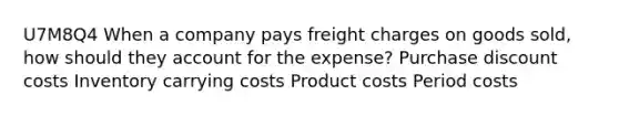 U7M8Q4 When a company pays freight charges on goods sold, how should they account for the expense? Purchase discount costs Inventory carrying costs Product costs Period costs