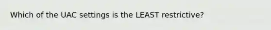 Which of the UAC settings is the LEAST restrictive?