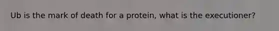 Ub is the mark of death for a protein, what is the executioner?