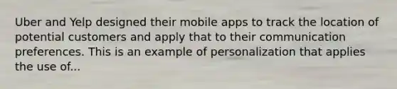 Uber and Yelp designed their mobile apps to track the location of potential customers and apply that to their communication preferences. This is an example of personalization that applies the use of...