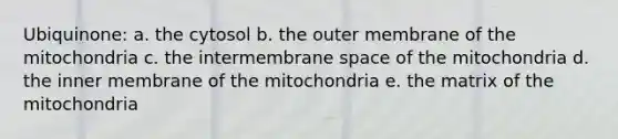 Ubiquinone: a. the cytosol b. the outer membrane of the mitochondria c. the intermembrane space of the mitochondria d. the inner membrane of the mitochondria e. the matrix of the mitochondria