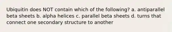 Ubiquitin does NOT contain which of the following? a. antiparallel beta sheets b. alpha helices c. parallel beta sheets d. turns that connect one secondary structure to another