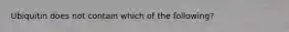 Ubiquitin does not contain which of the following?