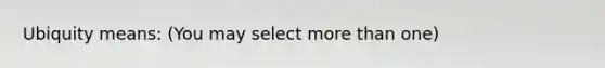 Ubiquity means: (You may select <a href='https://www.questionai.com/knowledge/keWHlEPx42-more-than' class='anchor-knowledge'>more than</a> one)