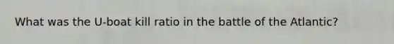 What was the U-boat kill ratio in the battle of the Atlantic?