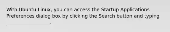 With Ubuntu Linux, you can access the Startup Applications Preferences dialog box by clicking the Search button and typing __________________.