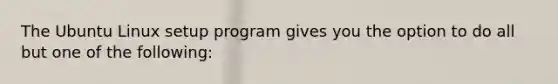 The Ubuntu Linux setup program gives you the option to do all but one of the following: