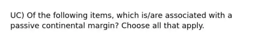 UC) Of the following items, which is/are associated with a passive continental margin? Choose all that apply.